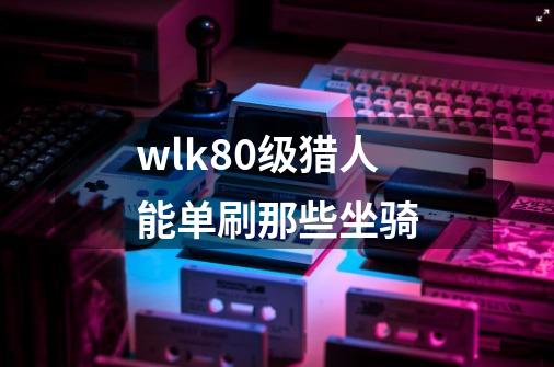 wlk80级猎人能单刷那些坐骑-第1张-游戏信息-龙启网