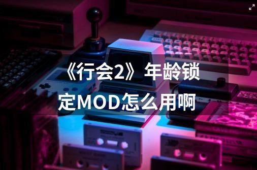 《行会2》年龄锁定MOD怎么用啊-第1张-游戏信息-龙启网