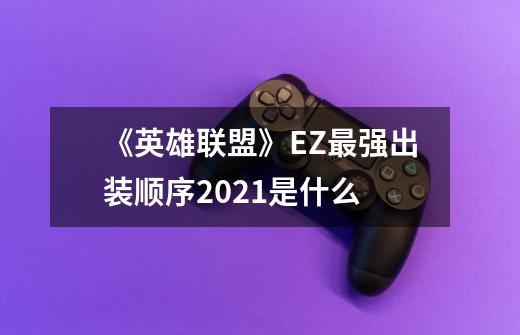 《英雄联盟》EZ最强出装顺序2021是什么-第1张-游戏信息-龙启网