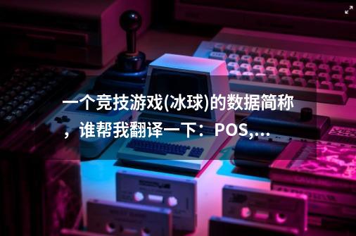 一个竞技游戏(冰球)的数据简称,谁帮我翻译一下:POS,OVR,AGE(年龄),POT,SPD,AGL,END,PAS,AGR,ACC,BAL-第1张-游戏信息-龙启网
