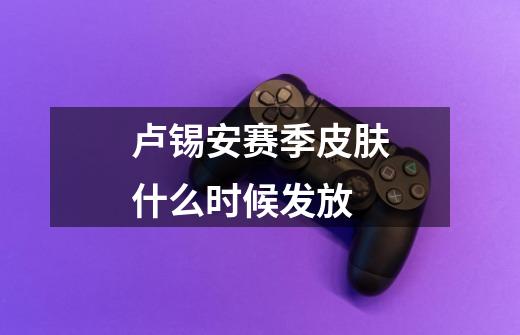卢锡安赛季皮肤什么时候发放-第1张-游戏信息-龙启网