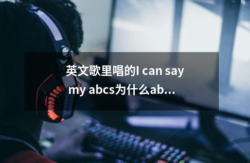 英文歌里唱的I can say my abcs为什么abcs要加上s 呢-第1张-游戏信息-龙启网