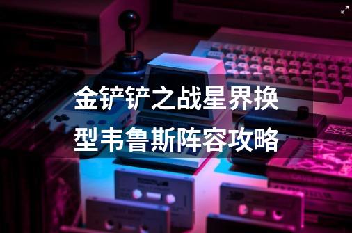 金铲铲之战星界换型韦鲁斯阵容攻略-第1张-游戏信息-龙启网