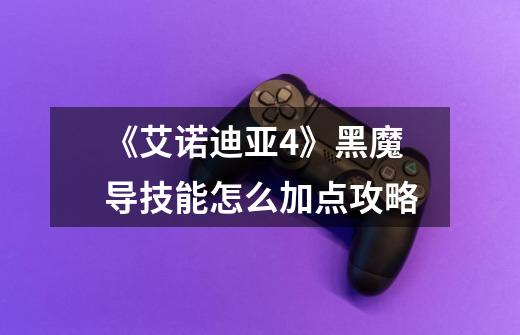 《艾诺迪亚4》黑魔导技能怎么加点攻略-第1张-游戏信息-龙启网