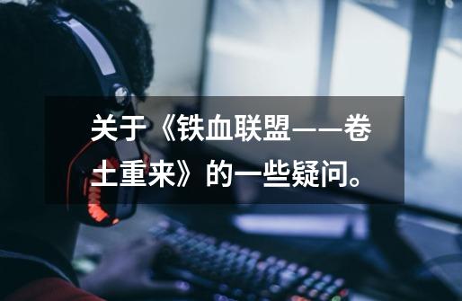 关于《铁血联盟——卷土重来》的一些疑问。-第1张-游戏信息-龙启网