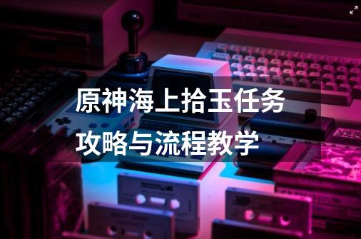 原神海上拾玉任务攻略与流程教学-第1张-游戏信息-龙启网