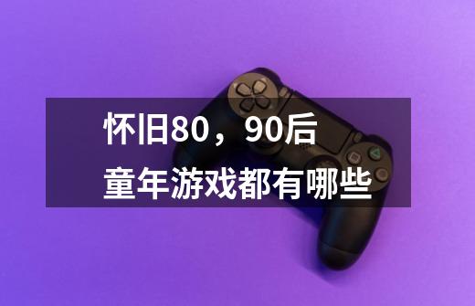 怀旧80,90后童年游戏都有哪些-第1张-游戏信息-龙启网