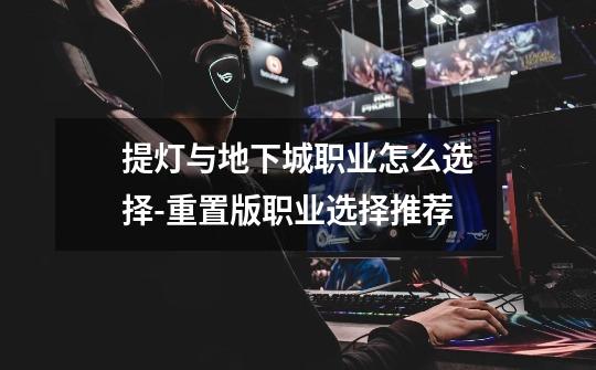 提灯与地下城职业怎么选择-重置版职业选择推荐-第1张-游戏信息-龙启网