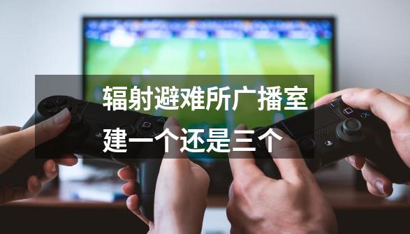 辐射避难所广播室建一个还是三个-第1张-游戏信息-龙启网