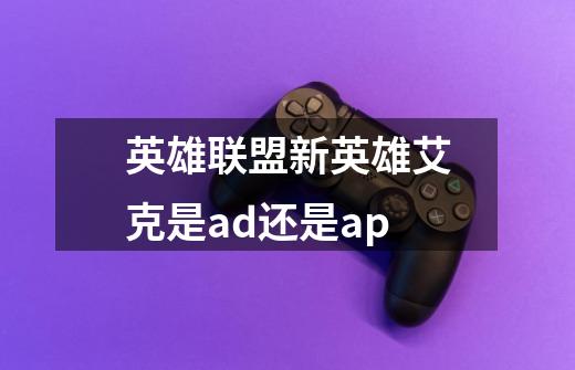 英雄联盟新英雄艾克是ad还是ap-第1张-游戏信息-龙启网