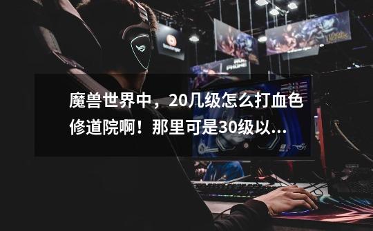 魔兽世界中,20几级怎么打血色修道院啊!那里可是30级以上的怪!求指教!-第1张-游戏信息-龙启网