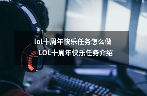 lol十周年快乐任务怎么做_LOL十周年快乐任务介绍-第1张-游戏信息-龙启网