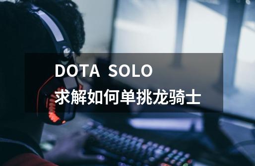 DOTA  SOLO求解如何单挑龙骑士-第1张-游戏信息-龙启网