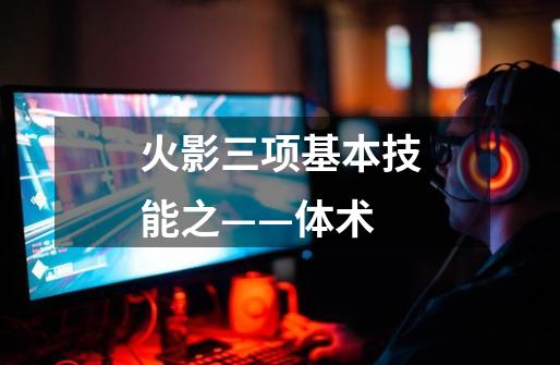 火影三项基本技能之——体术-第1张-游戏信息-龙启网