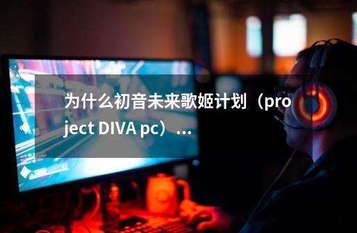 为什么初音未来歌姬计划(project DIVA pc)玩不了!急急急!-第1张-游戏信息-龙启网