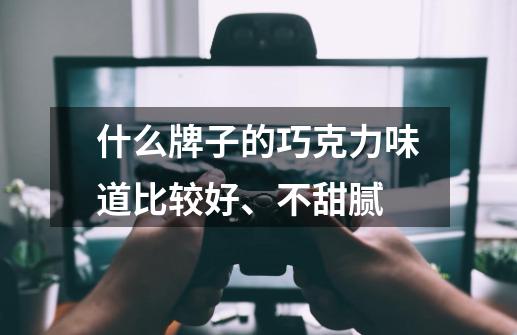 什么牌子的巧克力味道比较好、不甜腻-第1张-游戏信息-龙启网