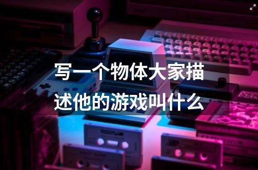 写一个物体大家描述他的游戏叫什么-第1张-游戏信息-龙启网