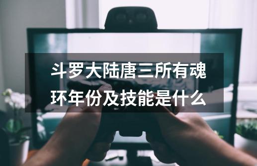 斗罗大陆唐三所有魂环年份及技能是什么-第1张-游戏信息-龙启网
