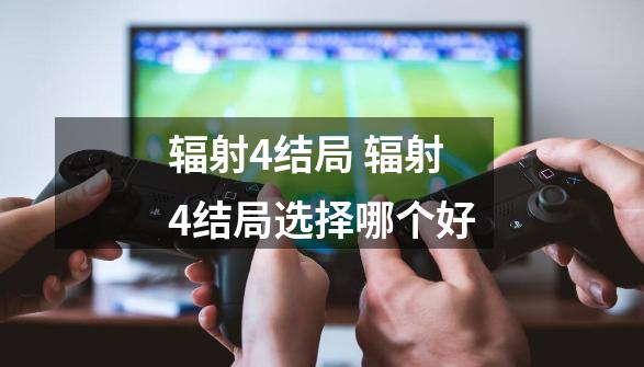 辐射4结局 辐射4结局选择哪个好-第1张-游戏信息-龙启网