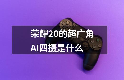 荣耀20的超广角AI四摄是什么-第1张-游戏信息-龙启网