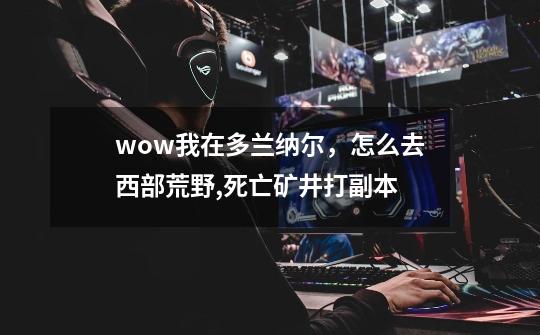 wow我在多兰纳尔,怎么去西部荒野,死亡矿井打副本-第1张-游戏信息-龙启网