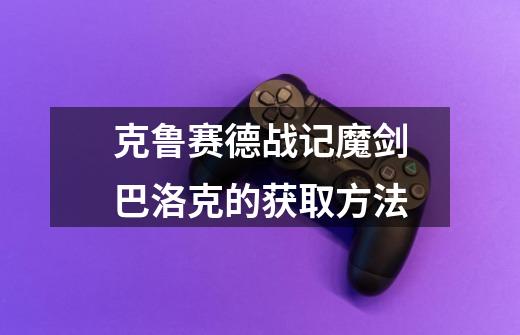 克鲁赛德战记魔剑巴洛克的获取方法-第1张-游戏信息-龙启网