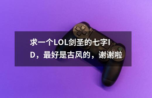 求一个LOL剑圣的七字ID，最好是古风的，谢谢啦.-第1张-游戏信息-龙启网