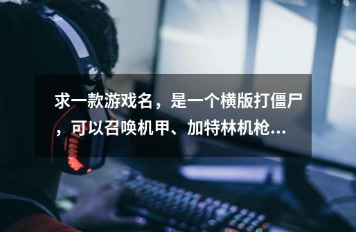 求一款游戏名，是一个横版打僵尸，可以召唤机甲、加特林机枪和一个跟随的类似飞行器，机甲是自己操控的，-第1张-游戏信息-龙启网