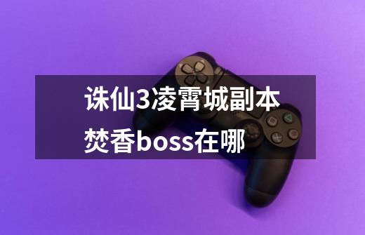 诛仙3凌霄城副本焚香boss在哪-第1张-游戏信息-龙启网
