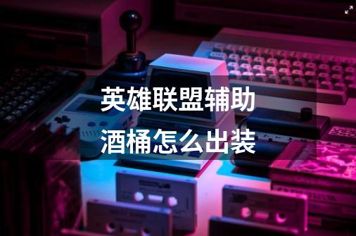 英雄联盟辅助酒桶怎么出装-第1张-游戏信息-龙启网