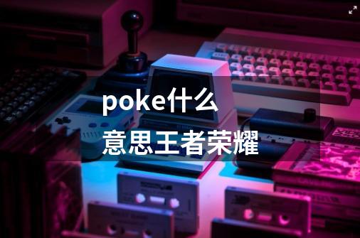 poke什么意思王者荣耀-第1张-游戏信息-龙启网