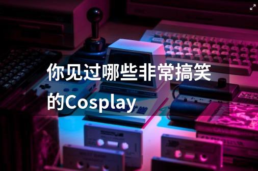 你见过哪些非常搞笑的Cosplay-第1张-游戏信息-龙启网