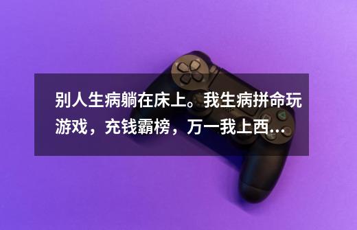 别人生病躺在床上。我生病拼命玩游戏，充钱霸榜，万一我上西天了，我也要做一个快乐的鬼，不好吗-第1张-游戏信息-龙启网
