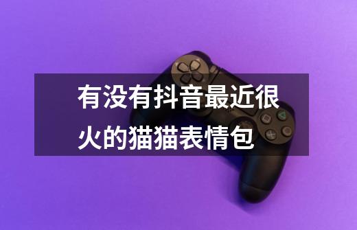 有没有抖音最近很火的猫猫表情包-第1张-游戏信息-龙启网