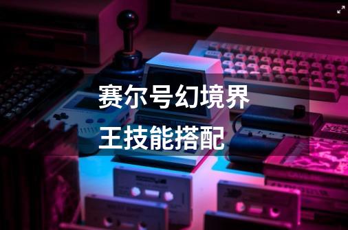 赛尔号幻境界王技能搭配-第1张-游戏信息-龙启网