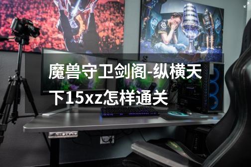 魔兽守卫剑阁-纵横天下1.5xz怎样通关-第1张-游戏信息-龙启网