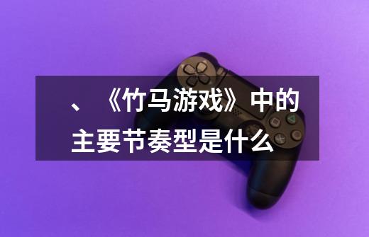 、《竹马游戏》中的主要节奏型是什么-第1张-游戏信息-龙启网