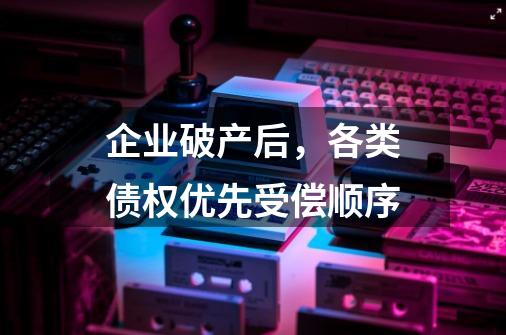 企业破产后,各类债权优先受偿顺序-第1张-游戏信息-龙启网