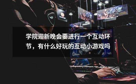 学院迎新晚会要进行一个互动环节,有什么好玩的互动小游戏吗-第1张-游戏信息-龙启网
