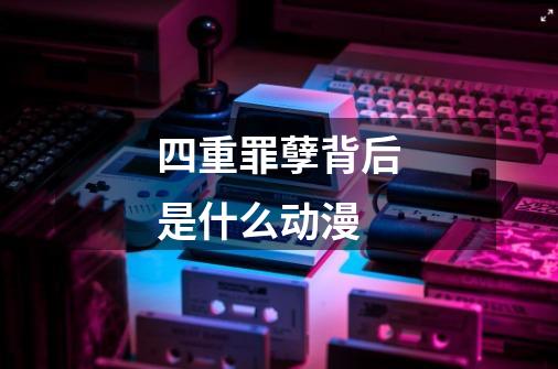四重罪孽背后是什么动漫-第1张-游戏信息-龙启网