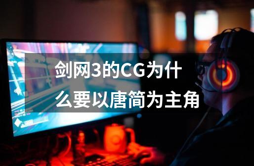剑网3的CG为什么要以唐简为主角-第1张-游戏信息-龙启网