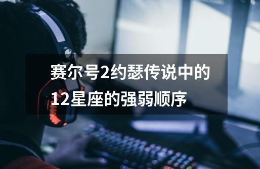 赛尔号2约瑟传说中的12星座的强弱顺序-第1张-游戏信息-龙启网