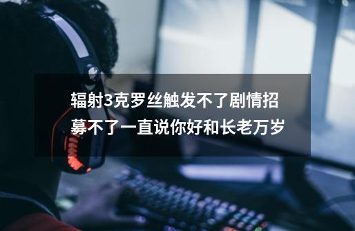辐射3克罗丝触发不了剧情招募不了一直说你好和长老万岁-第1张-游戏信息-龙启网