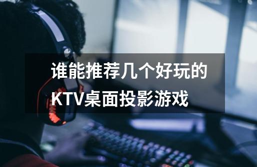 谁能推荐几个好玩的KTV桌面投影游戏-第1张-游戏信息-龙启网