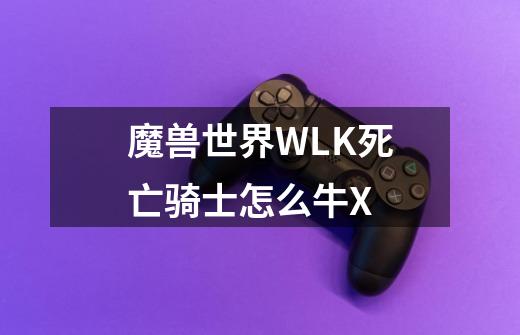 魔兽世界WLK死亡骑士怎么牛X-第1张-游戏信息-龙启网