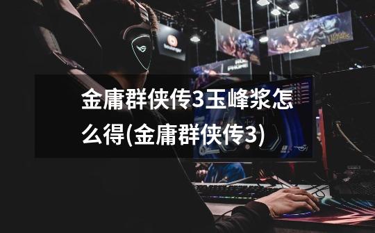 金庸群侠传3玉峰浆怎么得(金庸群侠传3)-第1张-游戏信息-龙启网