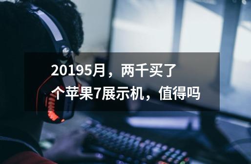 20195月，两千买了个苹果7展示机，值得吗-第1张-游戏信息-龙启网
