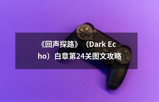 《回声探路》(Dark Echo)白章第24关图文攻略-第1张-游戏信息-龙启网