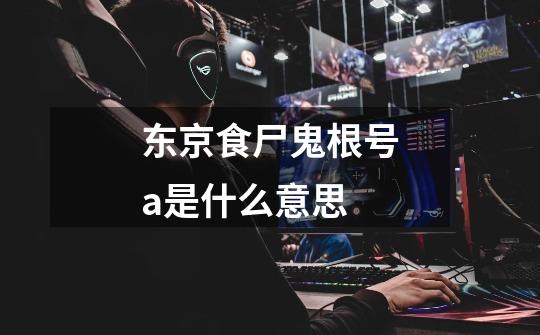 东京食尸鬼根号a是什么意思-第1张-游戏信息-龙启网
