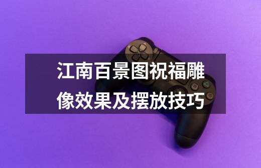 江南百景图祝福雕像效果及摆放技巧-第1张-游戏信息-龙启网